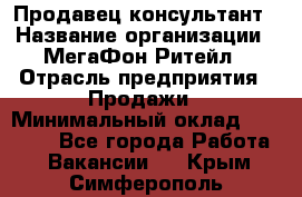 Продавец-консультант › Название организации ­ МегаФон Ритейл › Отрасль предприятия ­ Продажи › Минимальный оклад ­ 28 000 - Все города Работа » Вакансии   . Крым,Симферополь